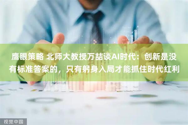 鹰眼策略 北师大教授万喆谈AI时代：创新是没有标准答案的，只有躬身入局才能抓住时代红利