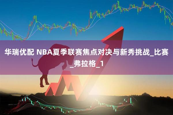 华瑞优配 NBA夏季联赛焦点对决与新秀挑战_比赛_弗拉格_1