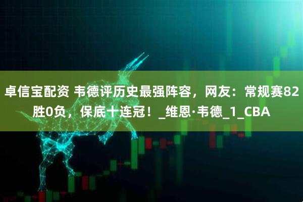 卓信宝配资 韦德评历史最强阵容，网友：常规赛82胜0负，保底十连冠！_维恩·韦德_1_CBA