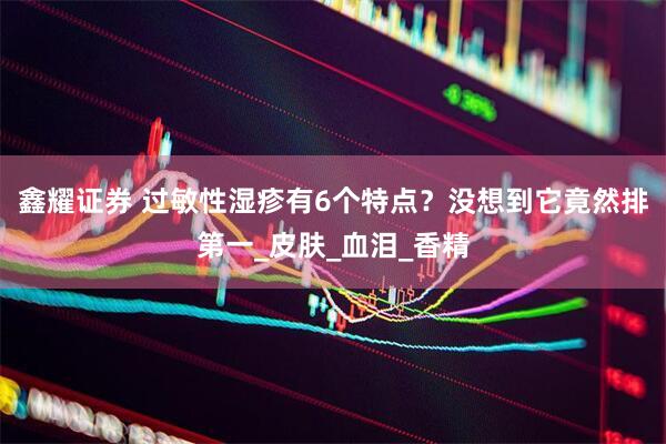 鑫耀证券 过敏性湿疹有6个特点？没想到它竟然排第一_皮肤_血泪_香精