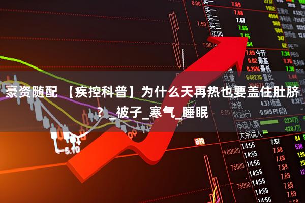 豪资随配 【疾控科普】为什么天再热也要盖住肚脐？_被子_寒气_睡眠