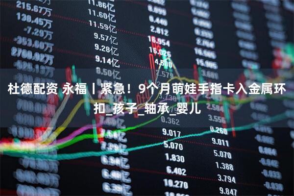杜德配资 永福丨紧急！9个月萌娃手指卡入金属环扣_孩子_轴承_婴儿