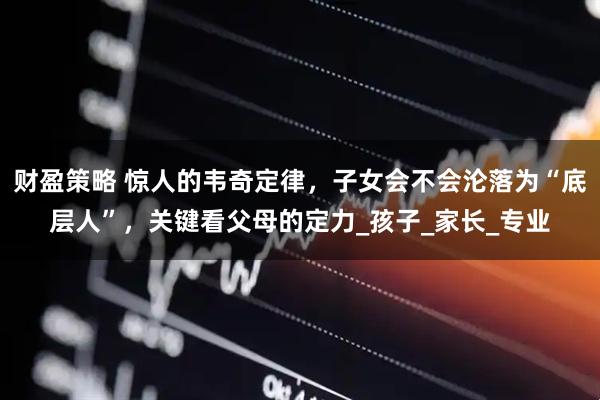 财盈策略 惊人的韦奇定律，子女会不会沦落为“底层人”，关键看父母的定力_孩子_家长_专业