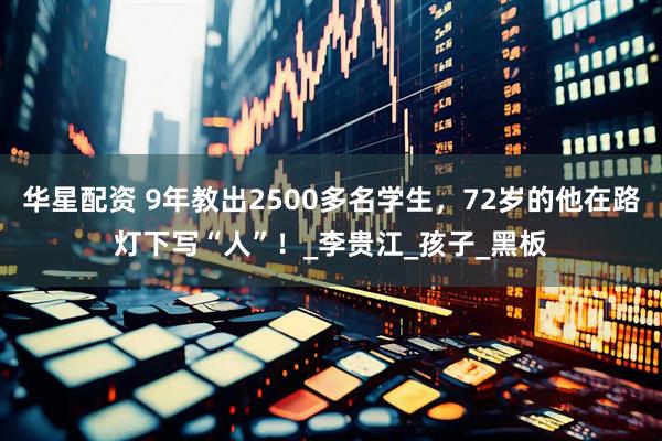 华星配资 9年教出2500多名学生，72岁的他在路灯下写“人”！_李贵江_孩子_黑板