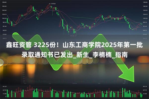 鑫旺资管 3225份！山东工商学院2025年第一批录取通知书已发出_新生_李楠楠_指南