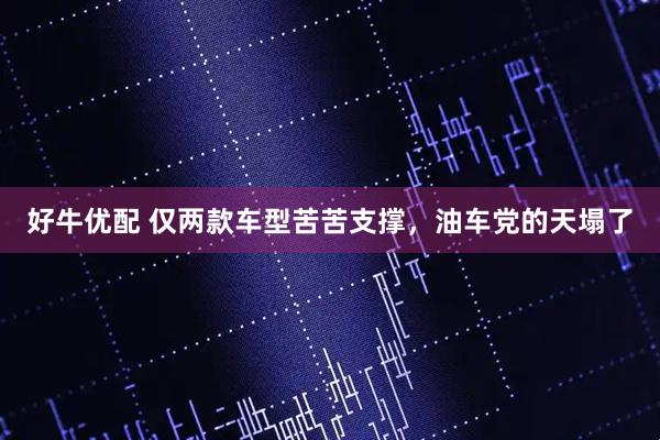 好牛优配 仅两款车型苦苦支撑，油车党的天塌了