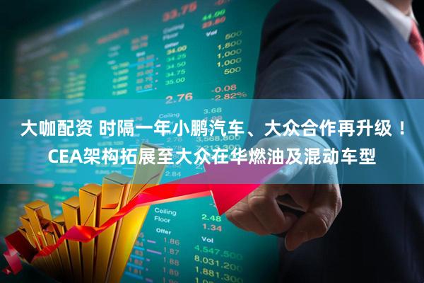 大咖配资 时隔一年小鹏汽车、大众合作再升级 ！CEA架构拓展至大众在华燃油及混动车型