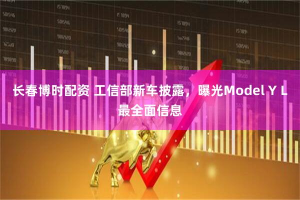 长春博时配资 工信部新车披露，曝光Model Y L最全面信息