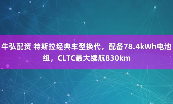 牛弘配资 特斯拉经典车型换代，配备78.4kWh电池组，CLTC最大续航830km