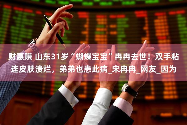 财惠赚 山东31岁“蝴蝶宝宝”冉冉去世！双手粘连皮肤溃烂，弟弟也患此病_宋冉冉_网友_因为