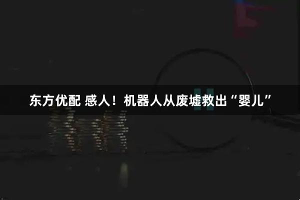 东方优配 感人！机器人从废墟救出“婴儿”