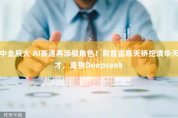 中金辰大 AI赛道再添狠角色！前首富陈天桥挖清华天才，直指Deepseek