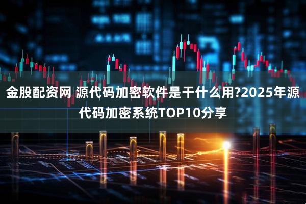 金股配资网 源代码加密软件是干什么用?2025年源代码加密系统TOP10分享