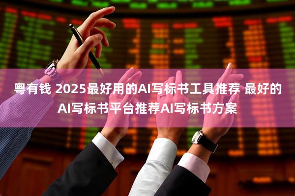 粤有钱 2025最好用的AI写标书工具推荐 最好的AI写标书平台推荐AI写标书方案