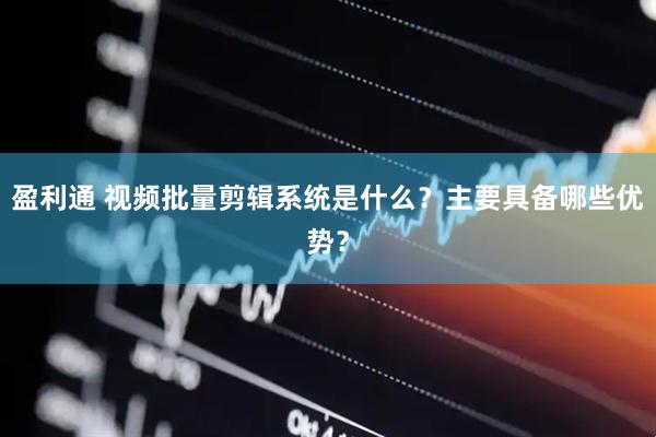 盈利通 视频批量剪辑系统是什么？主要具备哪些优势？