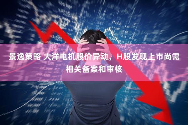 景逸策略 大洋电机股价异动，H股发现上市尚需相关备案和审核