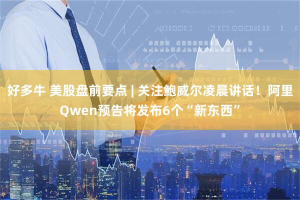好多牛 美股盘前要点 | 关注鲍威尔凌晨讲话！阿里Qwen预告将发布6个“新东西”