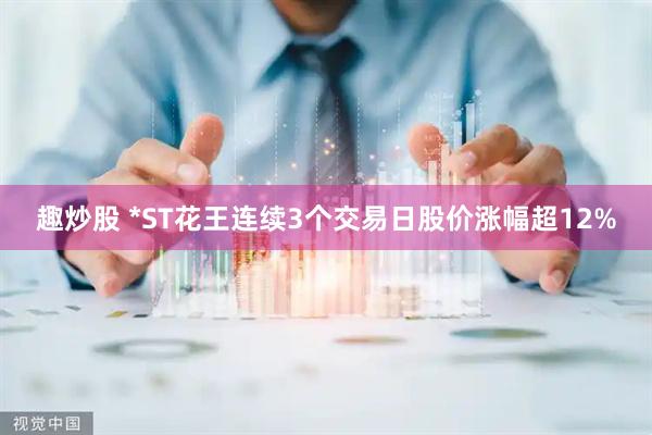 趣炒股 *ST花王连续3个交易日股价涨幅超12%