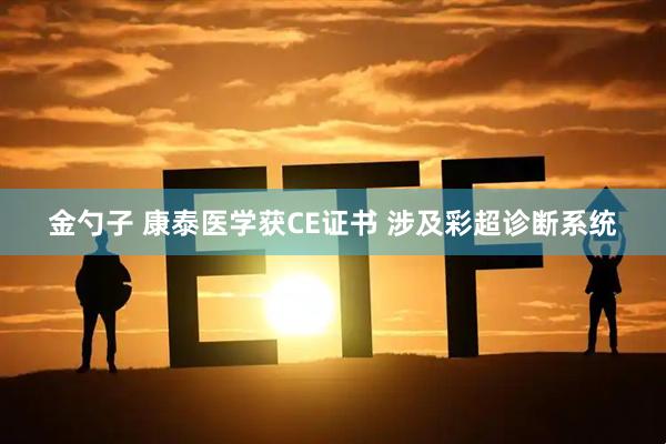 金勺子 康泰医学获CE证书 涉及彩超诊断系统