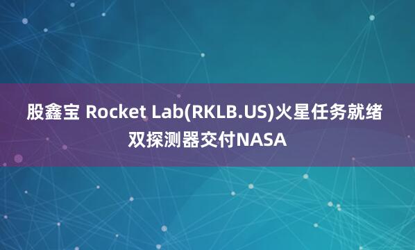 股鑫宝 Rocket Lab(RKLB.US)火星任务就绪 双探测器交付NASA