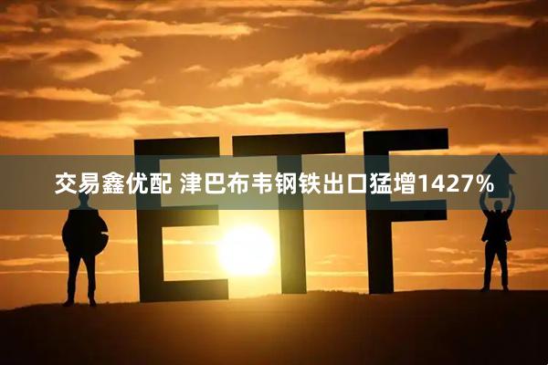 交易鑫优配 津巴布韦钢铁出口猛增1427%