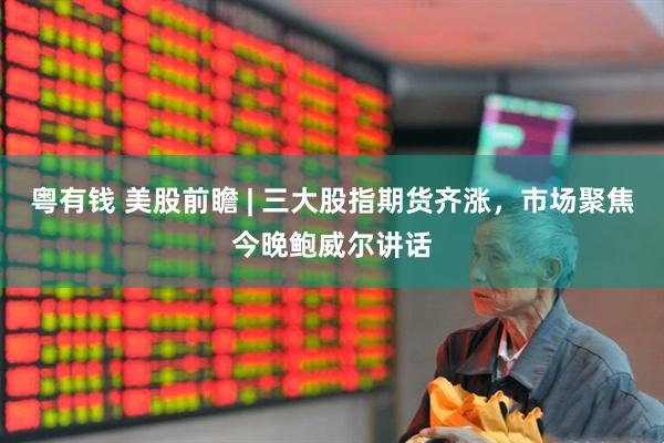 粤有钱 美股前瞻 | 三大股指期货齐涨，市场聚焦今晚鲍威尔讲话