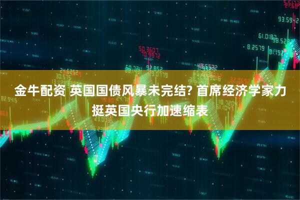 金牛配资 英国国债风暴未完结? 首席经济学家力挺英国央行加速缩表