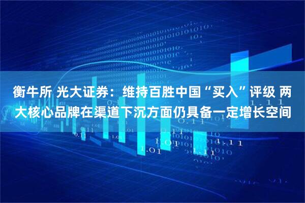 衡牛所 光大证券：维持百胜中国“买入”评级 两大核心品牌在渠道下沉方面仍具备一定增长空间