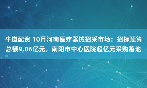 牛道配资 10月河南医疗器械招采市场：招标预算总额9.06亿元，南阳市中心医院超亿元采购落地