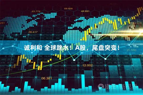 诚利和 全球跳水！A股，尾盘突变！