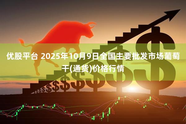 优股平台 2025年10月9日全国主要批发市场葡萄干(通货)价格行情