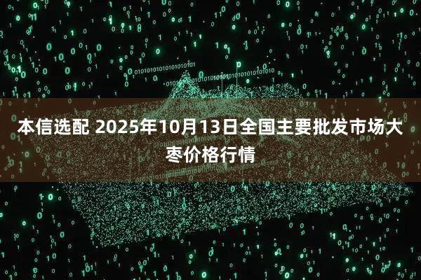 本信选配 2025年10月13日全国主要批发市场大枣价格行情