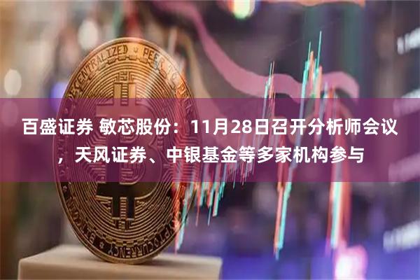 百盛证券 敏芯股份：11月28日召开分析师会议，天风证券、中银基金等多家机构参与