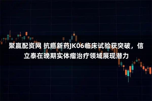 聚赢配资网 抗癌新药JK06临床试验获突破,信立泰在晚期实体瘤治疗领域展现潜力