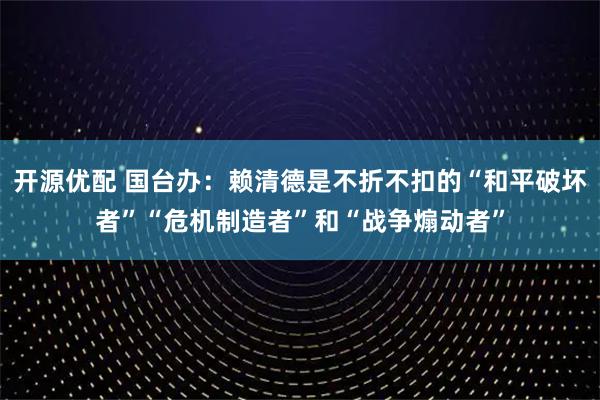 开源优配 国台办:赖清德是不折不扣的“和平破坏者”“危机制造者”和“战争煽动者”