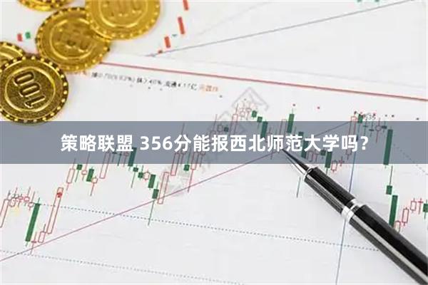 策略联盟 356分能报西北师范大学吗？