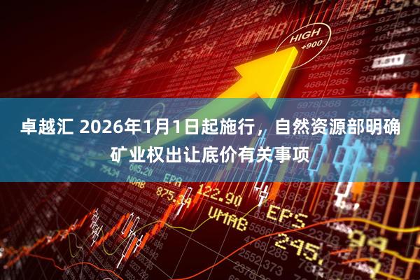 卓越汇 2026年1月1日起施行,自然资源部明确矿业权出让底价有关事项