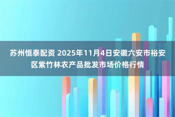 苏州恒泰配资 2025年11月4日安徽六安市裕安区紫竹林农产品批发市场价格行情