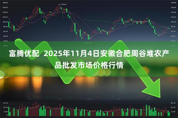 富腾优配 2025年11月4日安徽合肥周谷堆农产品批发市场价格行情