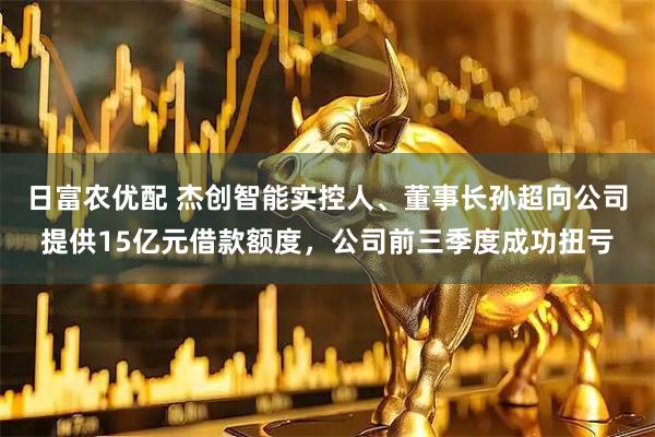 日富农优配 杰创智能实控人、董事长孙超向公司提供15亿元借款额度,公司前三季度成功扭亏