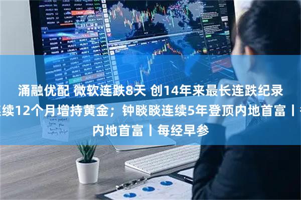 涌融优配 微软连跌8天 创14年来最长连跌纪录;央行连续12个月增持黄金;钟睒睒连续5年登顶内地首富丨每经早参