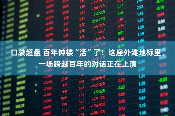 口袋超盘 百年钟楼“活”了!这座外滩地标里,一场跨越百年的对话正在上演