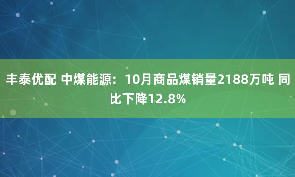 丰泰优配 中煤能源:10月商品煤销量2188万吨 同比下降12.8%