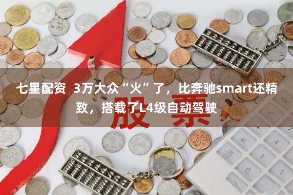 七星配资 3万大众“火”了,比奔驰smart还精致,搭载了L4级自动驾驶