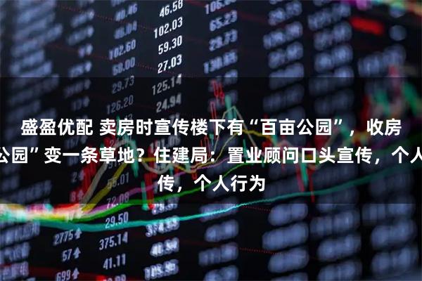 盛盈优配 卖房时宣传楼下有“百亩公园”,收房后“公园”变一条草地?住建局:置业顾问口头宣传,个人行为