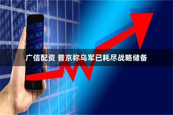 广信配资 普京称乌军已耗尽战略储备