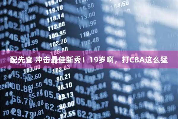 配先查 冲击最佳新秀!19岁啊,打CBA这么猛