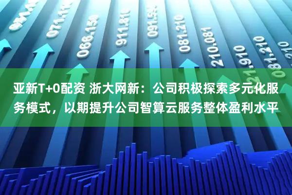 亚新T+0配资 浙大网新:公司积极探索多元化服务模式,以期提升公司智算云服务整体盈利水平