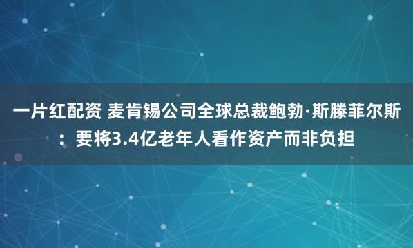 一片红配资 麦肯锡公司全球总裁鲍勃·斯滕菲尔斯：要将3.4亿老年人看作资产而非负担