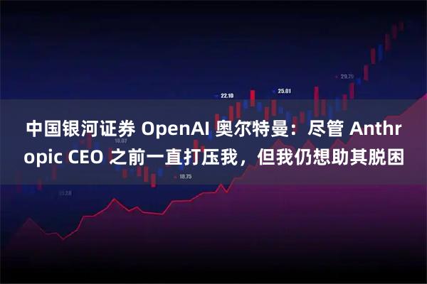 中国银河证券 OpenAI 奥尔特曼:尽管 Anthropic CEO 之前一直打压我,但我仍想助其脱困